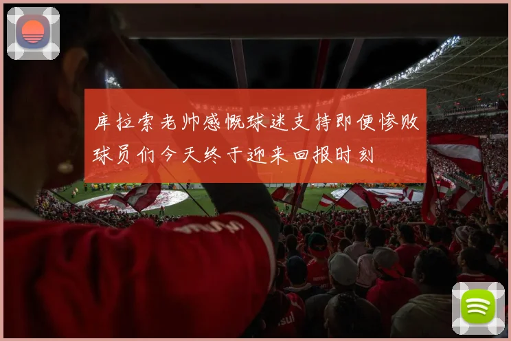 库拉索老帅感慨球迷支持即便惨败球员们今天终于迎来回报时刻