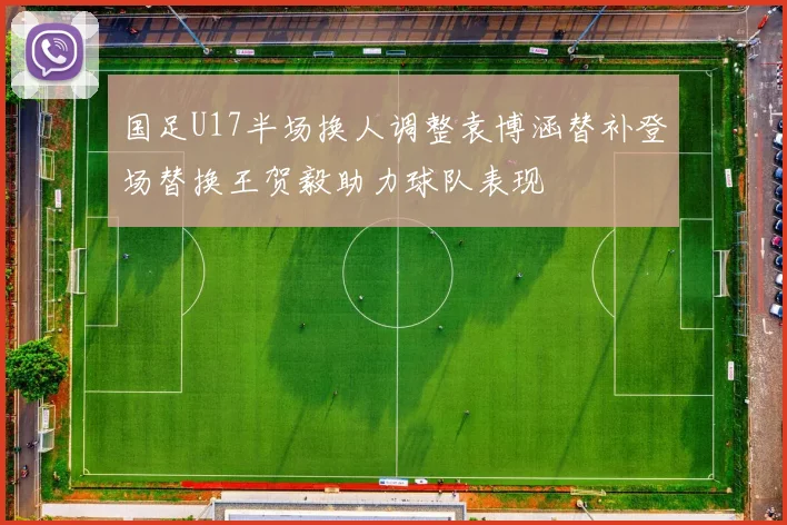 国足U17半场换人调整袁博涵替补登场替换王贺毅助力球队表现