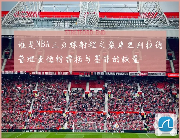 谁是NBA三分球射程之最库里利拉德普理查德特雷杨与墨菲的较量