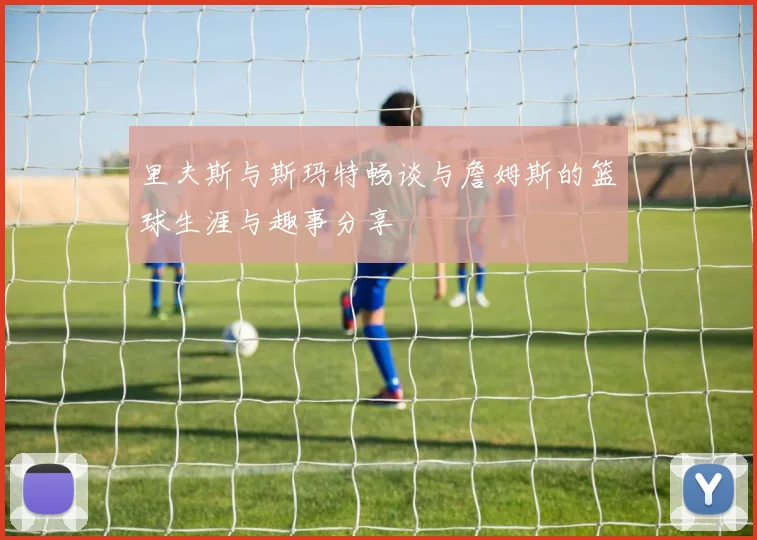 里夫斯与斯玛特畅谈与詹姆斯的篮球生涯与趣事分享