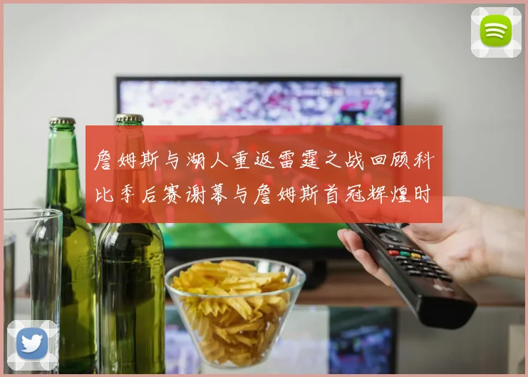 詹姆斯与湖人重返雷霆之战回顾科比季后赛谢幕与詹姆斯首冠辉煌时刻