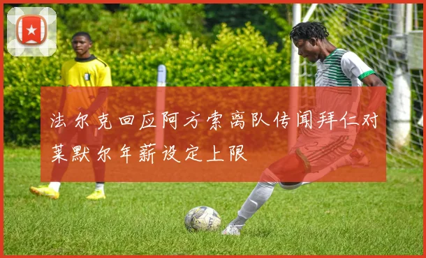 法尔克回应阿方索离队传闻拜仁对莱默尔年薪设定上限