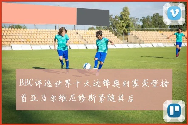 BBC评选世界十大边锋奥利塞荣登榜首亚马尔维尼修斯紧随其后