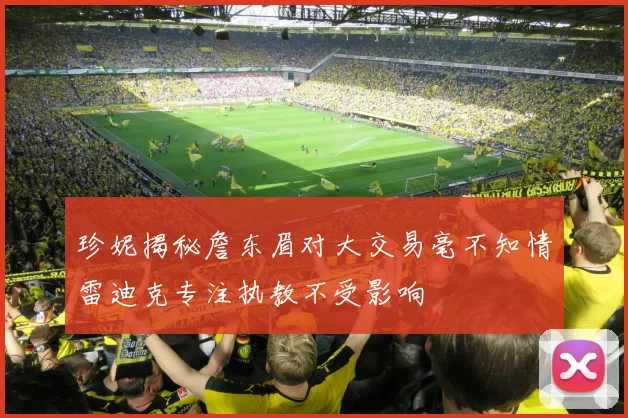 珍妮揭秘詹东眉对大交易毫不知情雷迪克专注执教不受影响