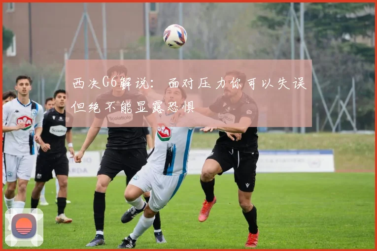 西决G6解说：面对压力你可以失误但绝不能显露恐惧