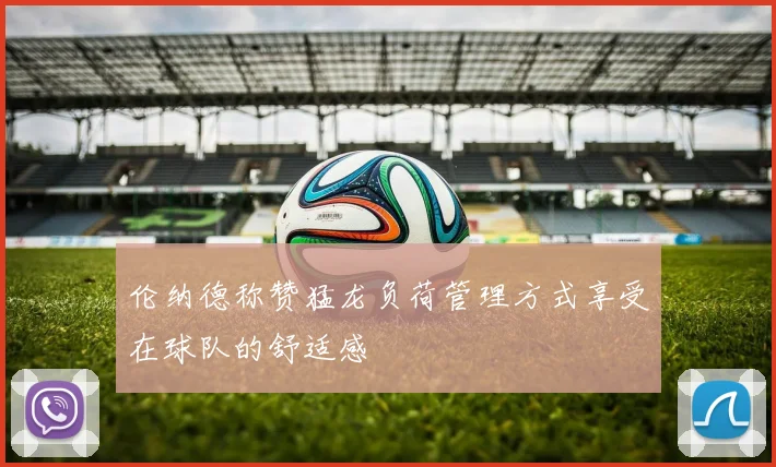 伦纳德称赞猛龙负荷管理方式享受在球队的舒适感