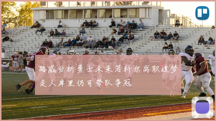 路威分析勇士未来若科尔离职追梦走人库里仍可带队争冠