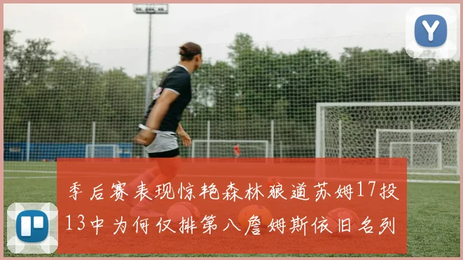 季后赛表现惊艳森林狼道苏姆17投13中为何仅排第八詹姆斯依旧名列前茅