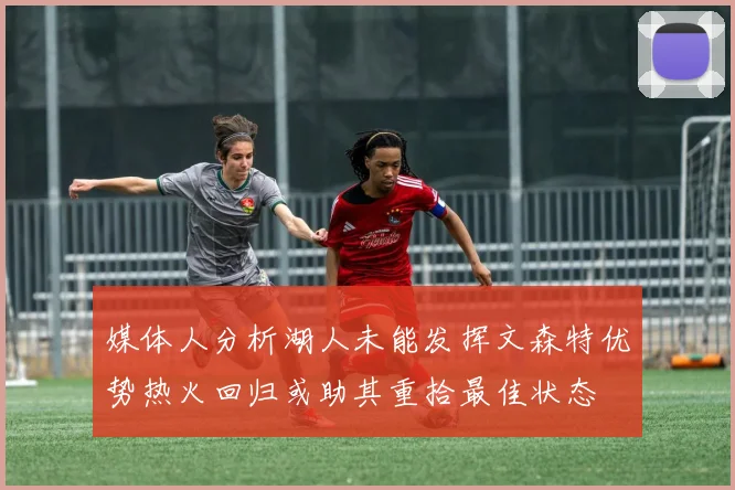 媒体人分析湖人未能发挥文森特优势热火回归或助其重拾最佳状态