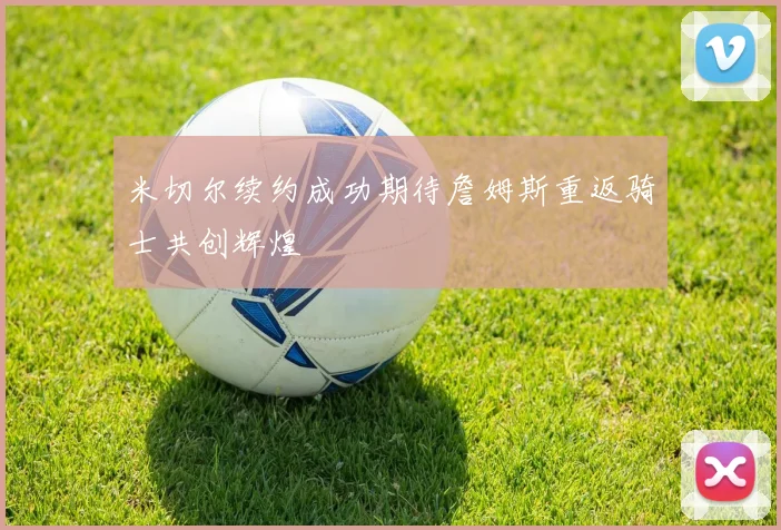 米切尔续约成功期待詹姆斯重返骑士共创辉煌