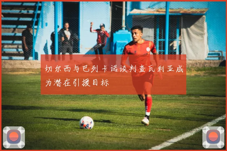 切尔西与巴列卡诺谈判查瓦利亚成为潜在引援目标