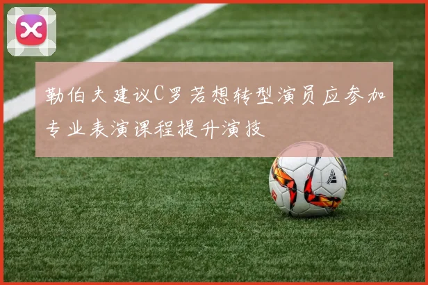 勒伯夫建议C罗若想转型演员应参加专业表演课程提升演技