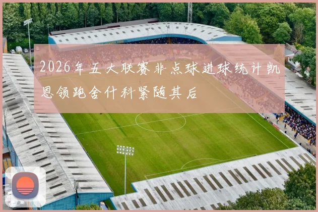 2026年五大联赛非点球进球统计凯恩领跑舍什科紧随其后