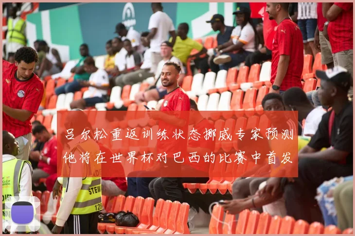 吕尔松重返训练状态挪威专家预测他将在世界杯对巴西的比赛中首发出战