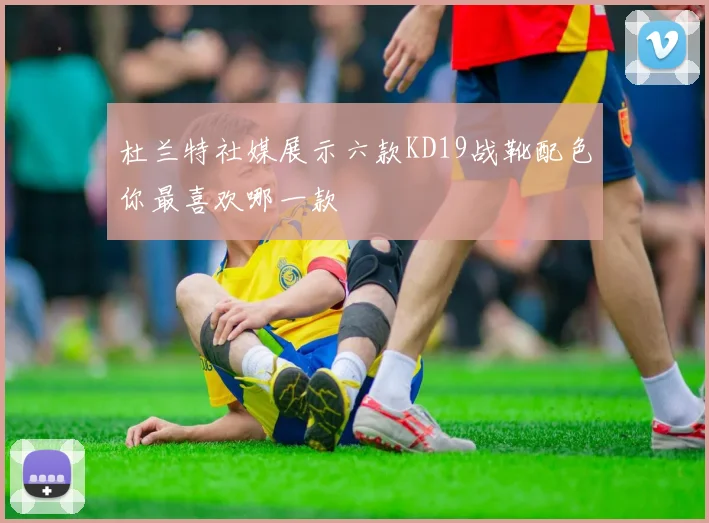 杜兰特社媒展示六款KD19战靴配色你最喜欢哪一款