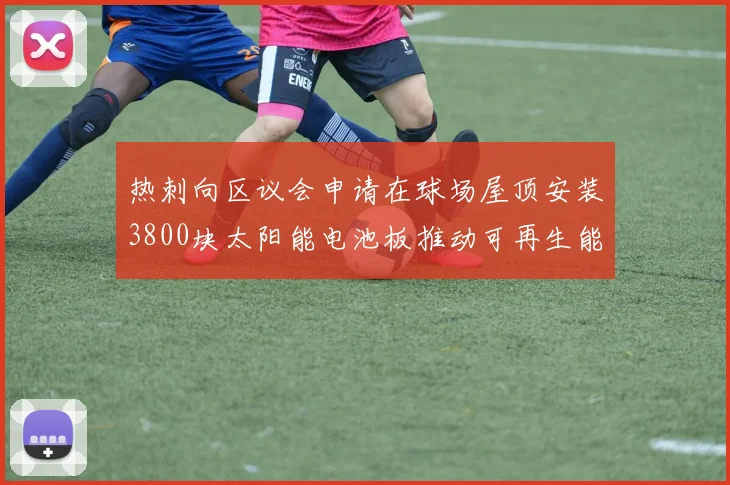 热刺向区议会申请在球场屋顶安装3800块太阳能电池板推动可再生能源发展
