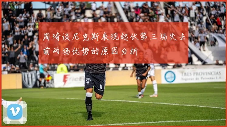 周琦谈尼克斯表现起伏第三场失去前两场优势的原因分析