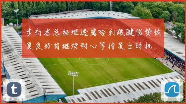 步行者总经理透露哈利跟腱伤势恢复良好将继续耐心等待复出时机
