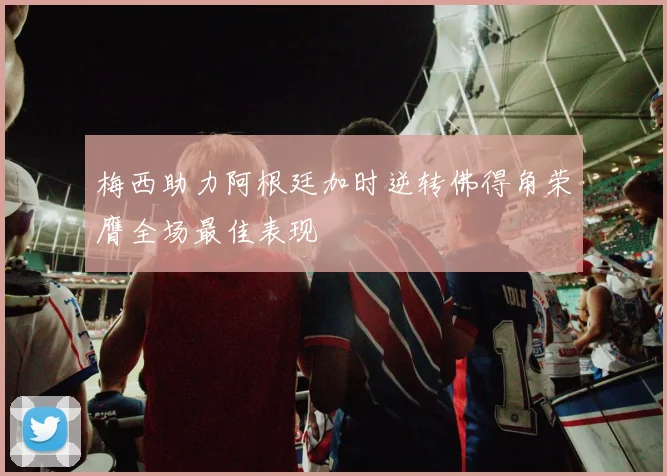 梅西助力阿根廷加时逆转佛得角荣膺全场最佳表现
