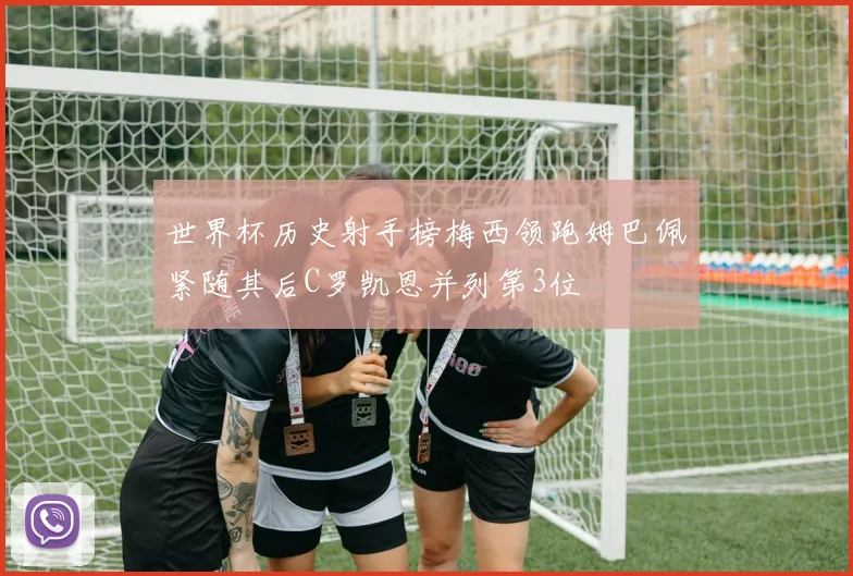 世界杯历史射手榜梅西领跑姆巴佩紧随其后C罗凯恩并列第3位