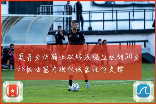 夏普分析骑士双塔表现应达到30分28板活塞内线仅依靠杜伦支撑