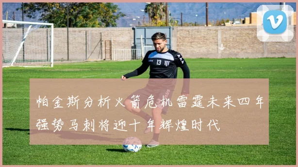 帕金斯分析火箭危机雷霆未来四年强势马刺将迎十年辉煌时代