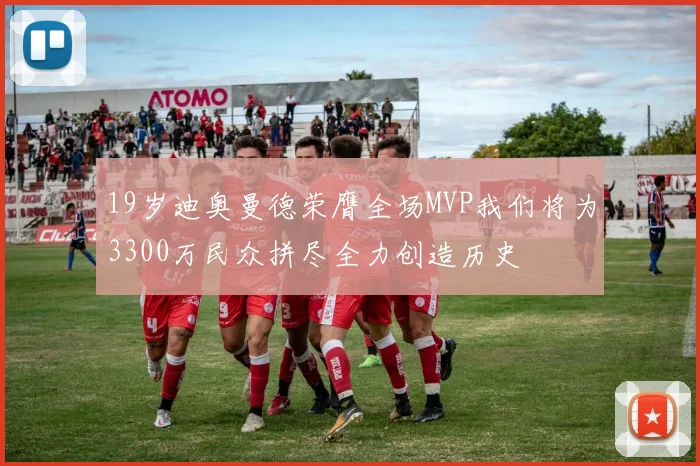19岁迪奥曼德荣膺全场MVP我们将为3300万民众拼尽全力创造历史