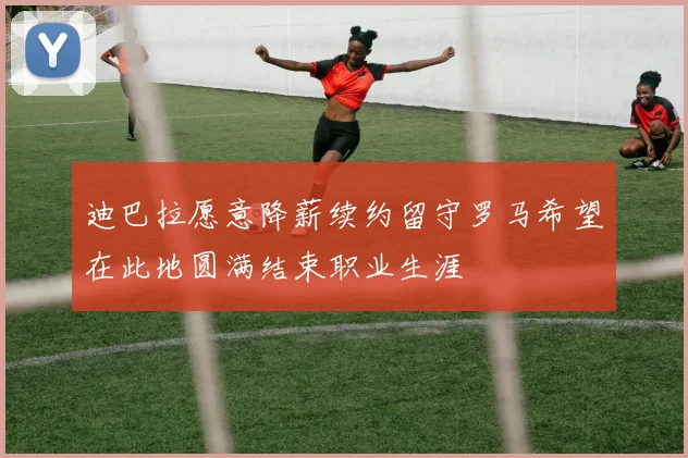 迪巴拉愿意降薪续约留守罗马希望在此地圆满结束职业生涯