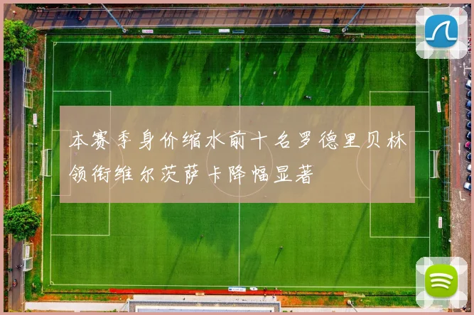 本赛季身价缩水前十名罗德里贝林领衔维尔茨萨卡降幅显著