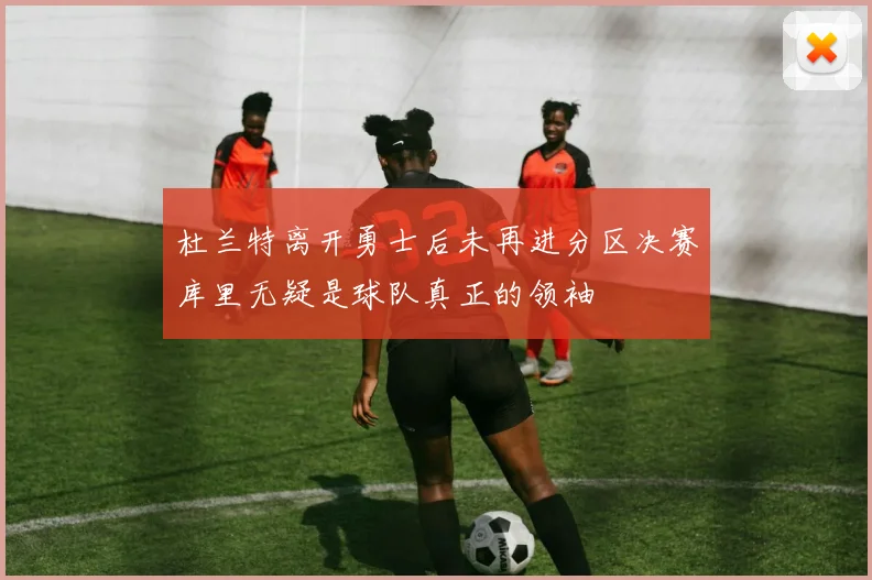 杜兰特离开勇士后未再进分区决赛库里无疑是球队真正的领袖